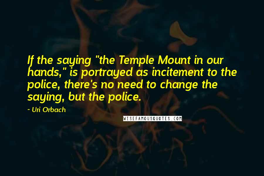 Uri Orbach Quotes: If the saying "the Temple Mount in our hands," is portrayed as incitement to the police, there's no need to change the saying, but the police.