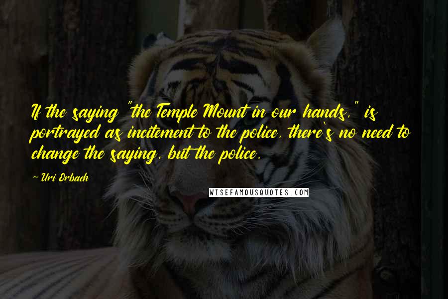 Uri Orbach Quotes: If the saying "the Temple Mount in our hands," is portrayed as incitement to the police, there's no need to change the saying, but the police.
