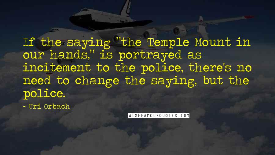 Uri Orbach Quotes: If the saying "the Temple Mount in our hands," is portrayed as incitement to the police, there's no need to change the saying, but the police.