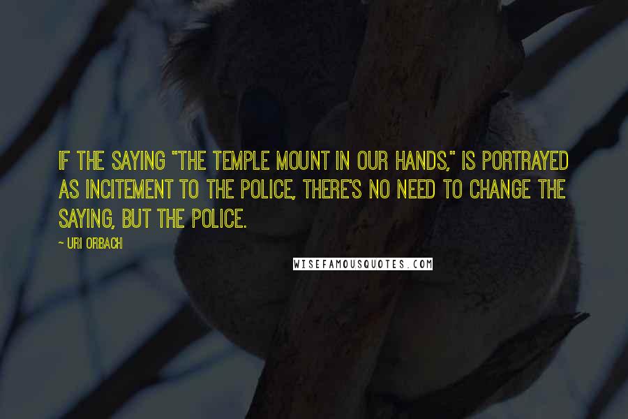 Uri Orbach Quotes: If the saying "the Temple Mount in our hands," is portrayed as incitement to the police, there's no need to change the saying, but the police.