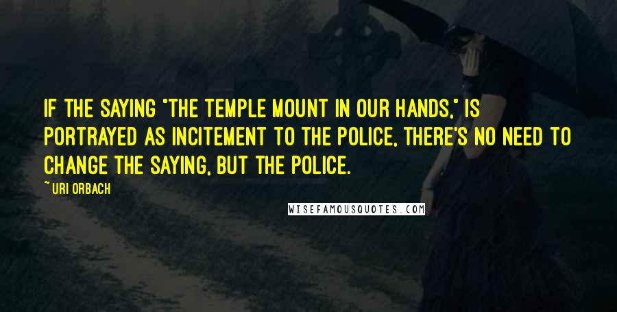 Uri Orbach Quotes: If the saying "the Temple Mount in our hands," is portrayed as incitement to the police, there's no need to change the saying, but the police.