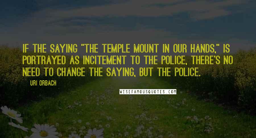 Uri Orbach Quotes: If the saying "the Temple Mount in our hands," is portrayed as incitement to the police, there's no need to change the saying, but the police.