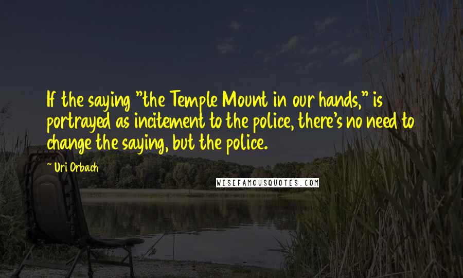 Uri Orbach Quotes: If the saying "the Temple Mount in our hands," is portrayed as incitement to the police, there's no need to change the saying, but the police.