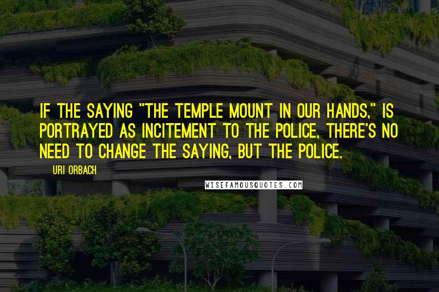 Uri Orbach Quotes: If the saying "the Temple Mount in our hands," is portrayed as incitement to the police, there's no need to change the saying, but the police.