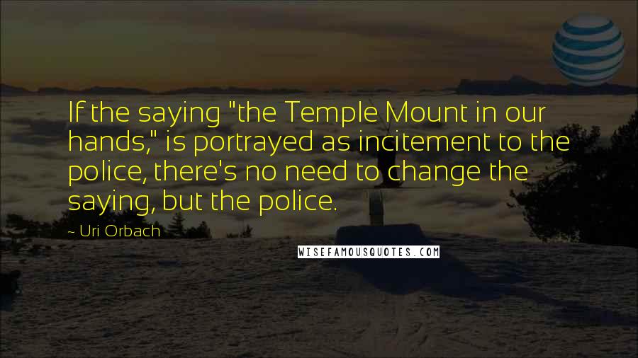 Uri Orbach Quotes: If the saying "the Temple Mount in our hands," is portrayed as incitement to the police, there's no need to change the saying, but the police.