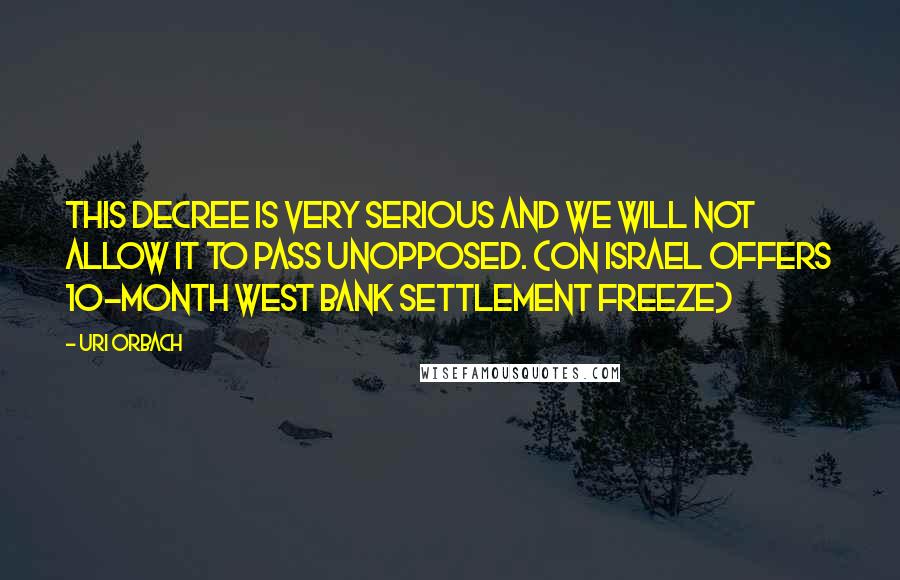 Uri Orbach Quotes: This decree is very serious and we will not allow it to pass unopposed. (on Israel offers 10-month West Bank settlement freeze)