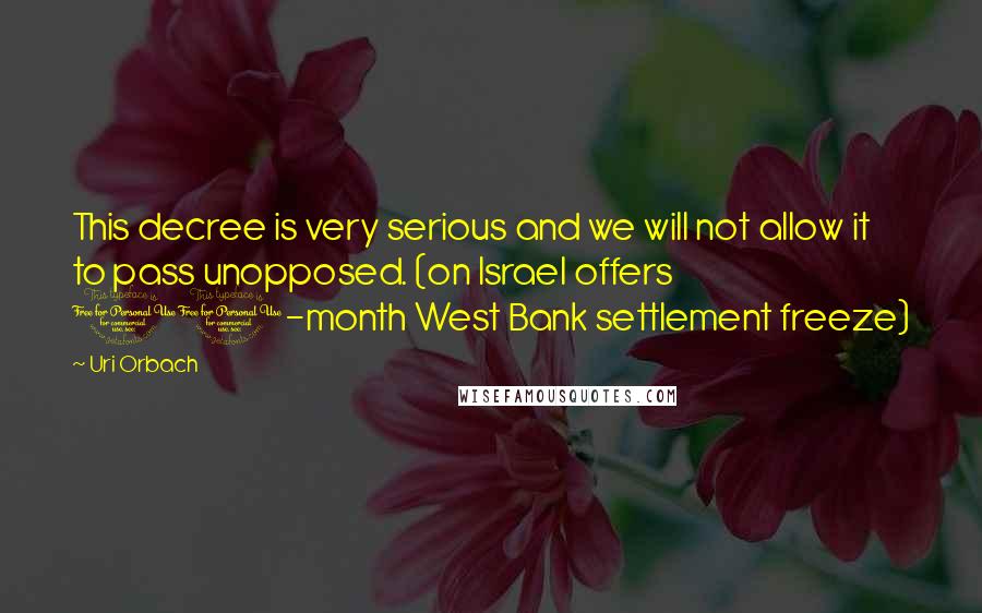Uri Orbach Quotes: This decree is very serious and we will not allow it to pass unopposed. (on Israel offers 10-month West Bank settlement freeze)