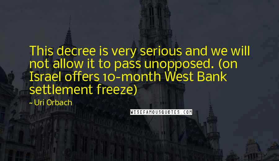 Uri Orbach Quotes: This decree is very serious and we will not allow it to pass unopposed. (on Israel offers 10-month West Bank settlement freeze)