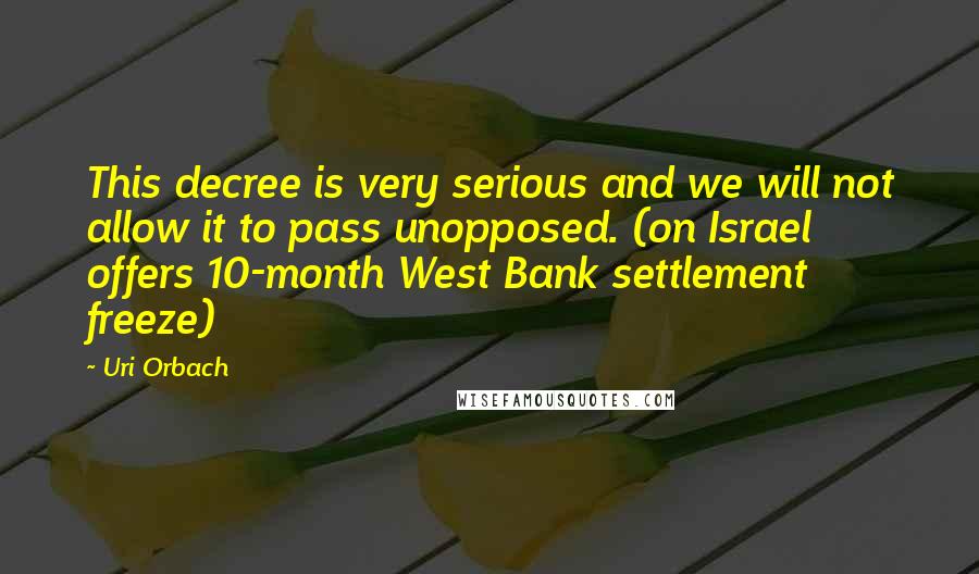 Uri Orbach Quotes: This decree is very serious and we will not allow it to pass unopposed. (on Israel offers 10-month West Bank settlement freeze)