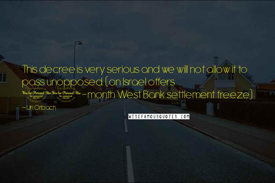 Uri Orbach Quotes: This decree is very serious and we will not allow it to pass unopposed. (on Israel offers 10-month West Bank settlement freeze)