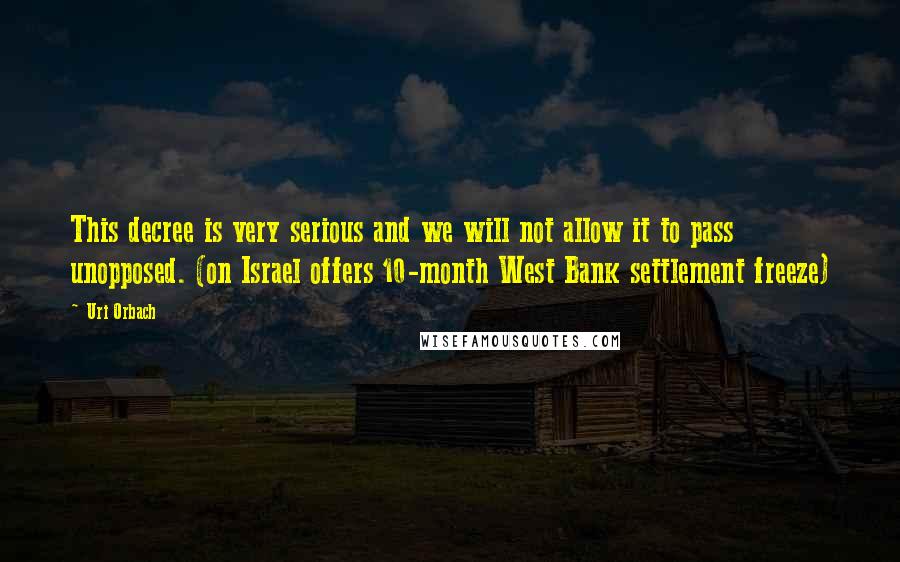 Uri Orbach Quotes: This decree is very serious and we will not allow it to pass unopposed. (on Israel offers 10-month West Bank settlement freeze)