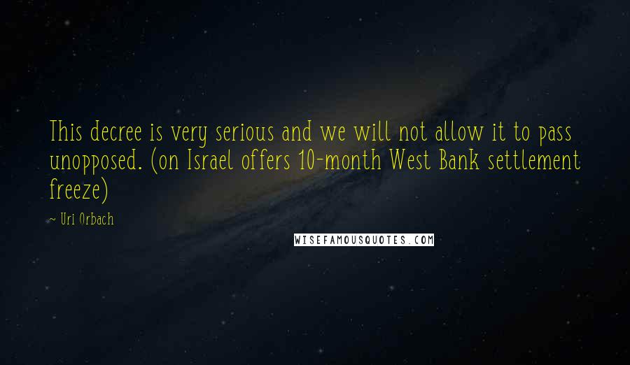 Uri Orbach Quotes: This decree is very serious and we will not allow it to pass unopposed. (on Israel offers 10-month West Bank settlement freeze)