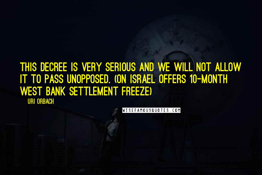 Uri Orbach Quotes: This decree is very serious and we will not allow it to pass unopposed. (on Israel offers 10-month West Bank settlement freeze)