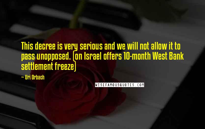 Uri Orbach Quotes: This decree is very serious and we will not allow it to pass unopposed. (on Israel offers 10-month West Bank settlement freeze)