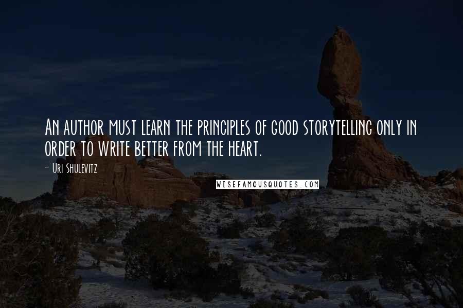 Uri Shulevitz Quotes: An author must learn the principles of good storytelling only in order to write better from the heart.