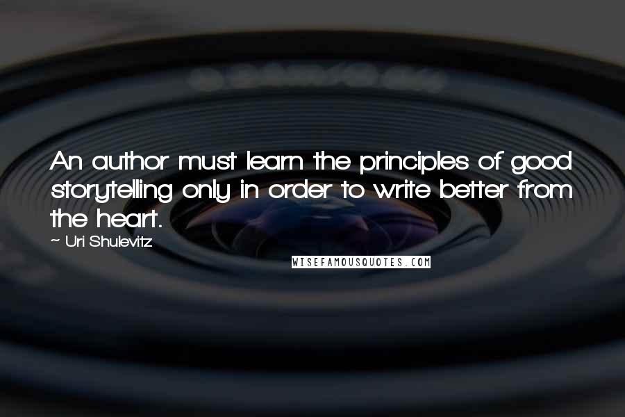 Uri Shulevitz Quotes: An author must learn the principles of good storytelling only in order to write better from the heart.