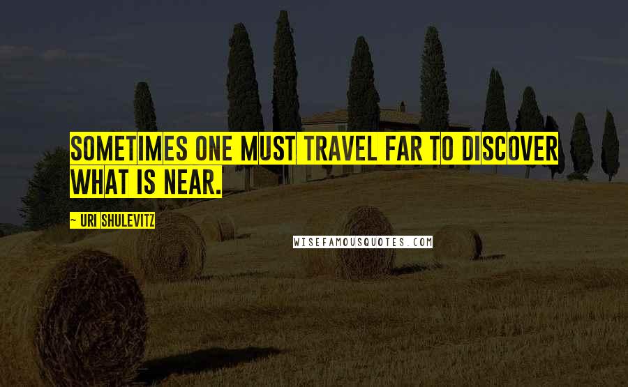 Uri Shulevitz Quotes: Sometimes one must travel far to discover what is near.