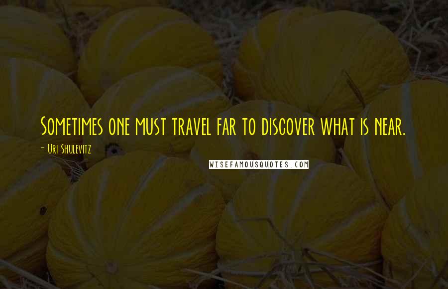 Uri Shulevitz Quotes: Sometimes one must travel far to discover what is near.