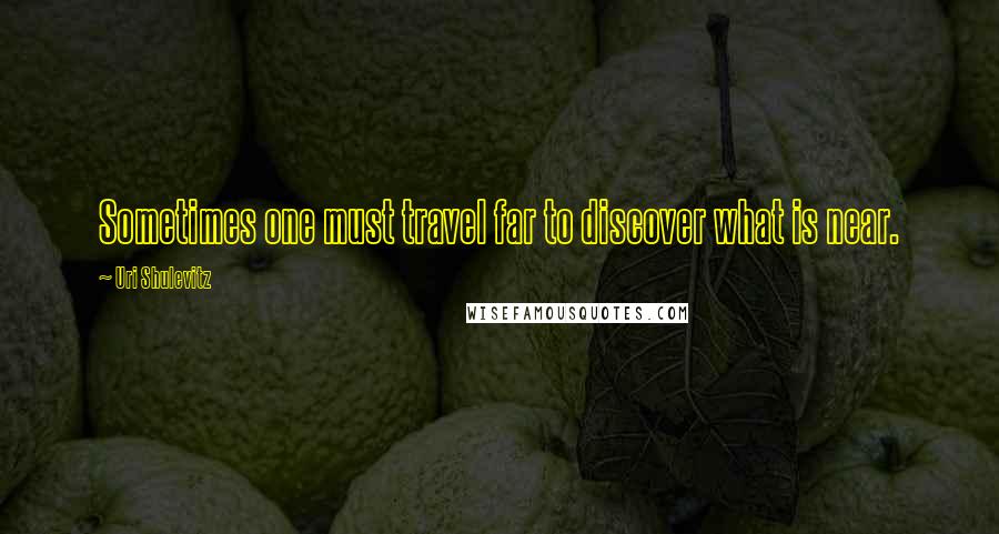 Uri Shulevitz Quotes: Sometimes one must travel far to discover what is near.
