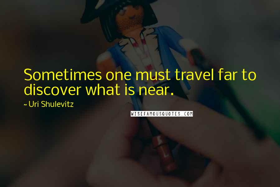 Uri Shulevitz Quotes: Sometimes one must travel far to discover what is near.