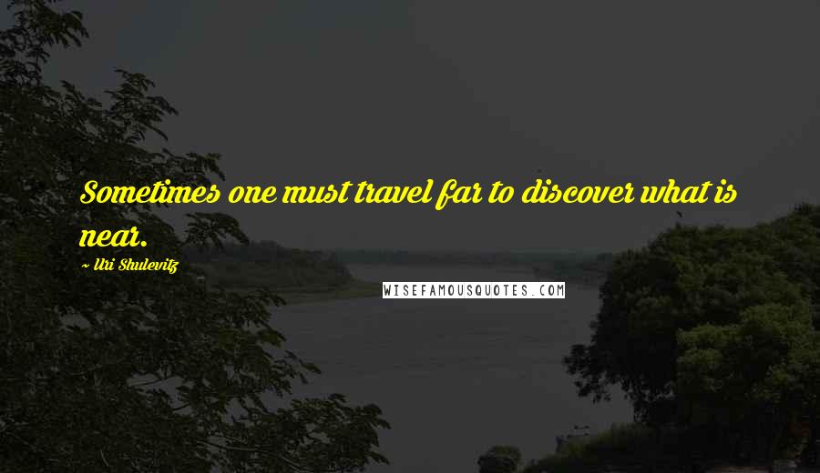 Uri Shulevitz Quotes: Sometimes one must travel far to discover what is near.