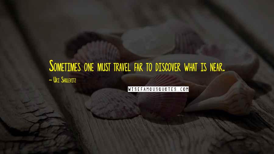 Uri Shulevitz Quotes: Sometimes one must travel far to discover what is near.