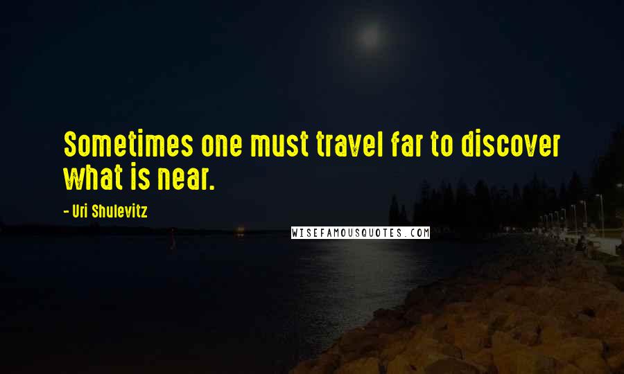 Uri Shulevitz Quotes: Sometimes one must travel far to discover what is near.