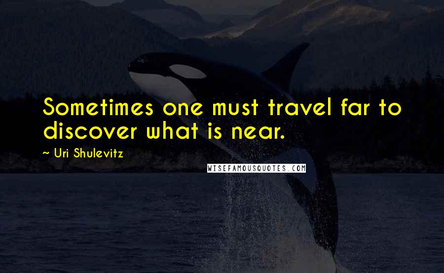 Uri Shulevitz Quotes: Sometimes one must travel far to discover what is near.