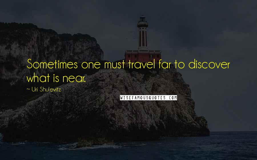 Uri Shulevitz Quotes: Sometimes one must travel far to discover what is near.