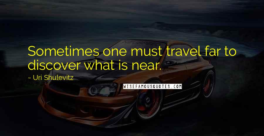 Uri Shulevitz Quotes: Sometimes one must travel far to discover what is near.