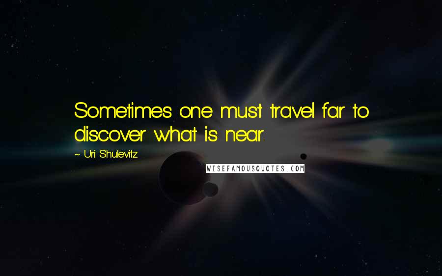 Uri Shulevitz Quotes: Sometimes one must travel far to discover what is near.