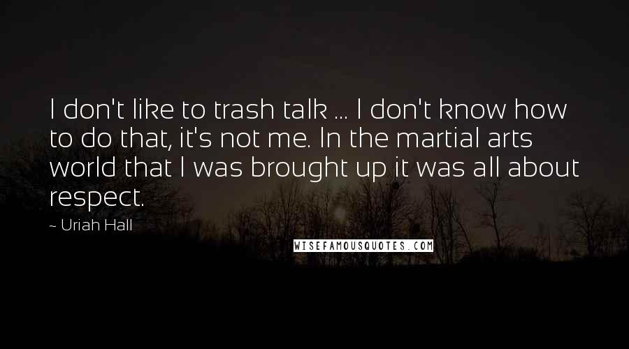 Uriah Hall Quotes: I don't like to trash talk ... I don't know how to do that, it's not me. In the martial arts world that I was brought up it was all about respect.