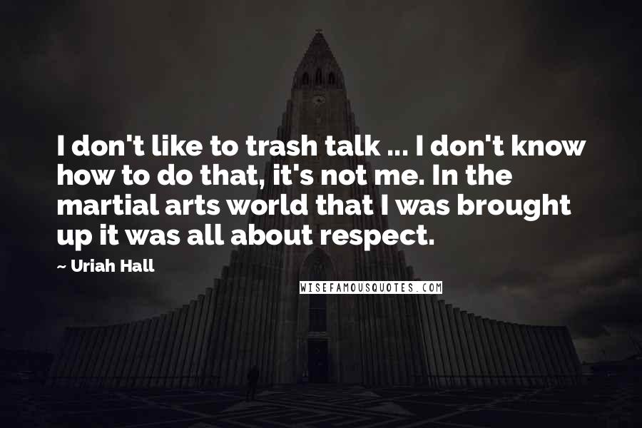 Uriah Hall Quotes: I don't like to trash talk ... I don't know how to do that, it's not me. In the martial arts world that I was brought up it was all about respect.