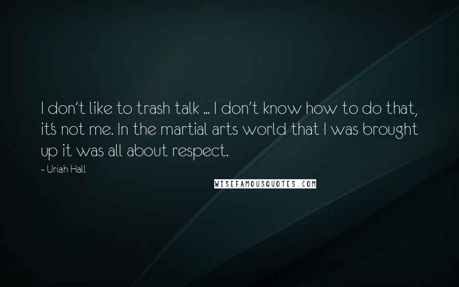 Uriah Hall Quotes: I don't like to trash talk ... I don't know how to do that, it's not me. In the martial arts world that I was brought up it was all about respect.