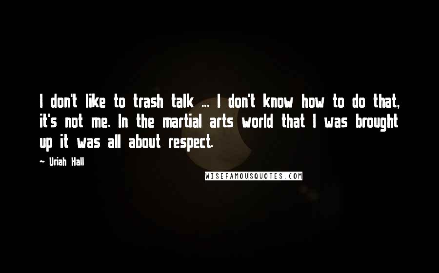 Uriah Hall Quotes: I don't like to trash talk ... I don't know how to do that, it's not me. In the martial arts world that I was brought up it was all about respect.