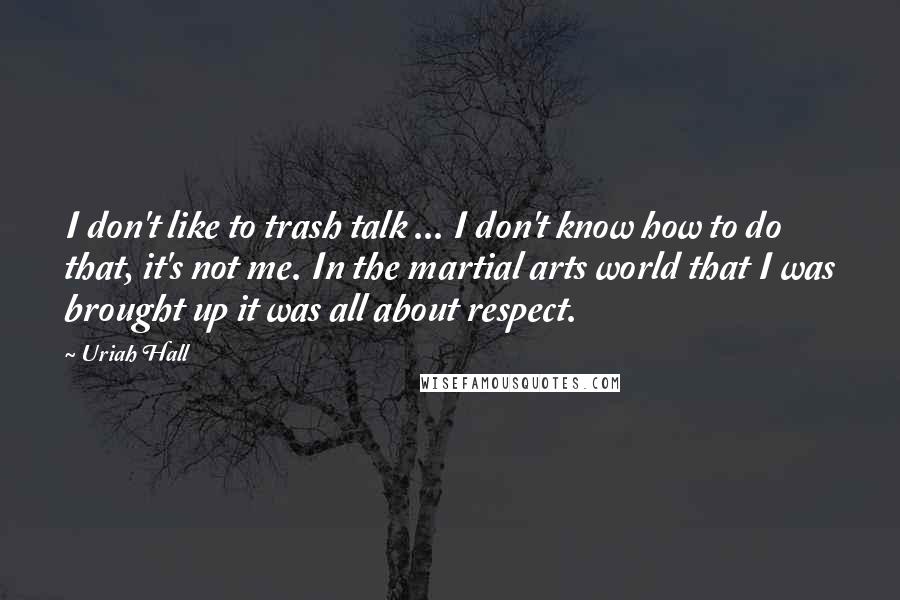 Uriah Hall Quotes: I don't like to trash talk ... I don't know how to do that, it's not me. In the martial arts world that I was brought up it was all about respect.