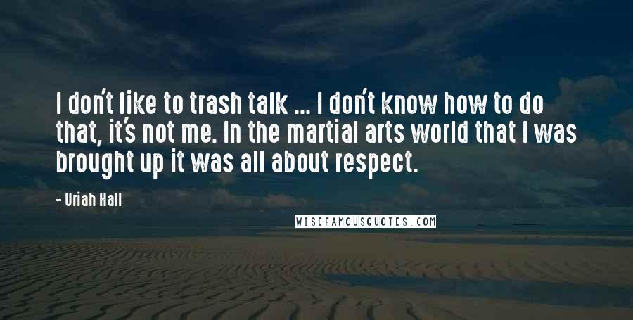 Uriah Hall Quotes: I don't like to trash talk ... I don't know how to do that, it's not me. In the martial arts world that I was brought up it was all about respect.