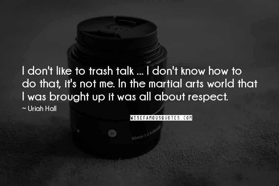 Uriah Hall Quotes: I don't like to trash talk ... I don't know how to do that, it's not me. In the martial arts world that I was brought up it was all about respect.