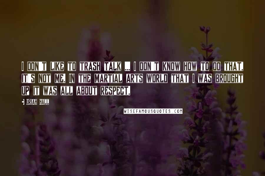 Uriah Hall Quotes: I don't like to trash talk ... I don't know how to do that, it's not me. In the martial arts world that I was brought up it was all about respect.