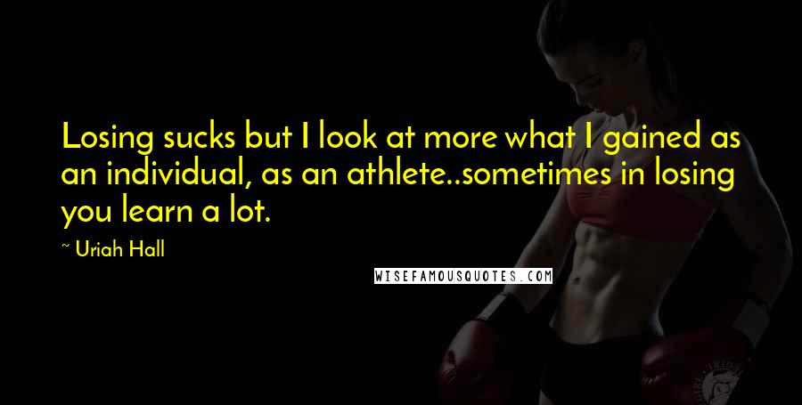 Uriah Hall Quotes: Losing sucks but I look at more what I gained as an individual, as an athlete..sometimes in losing you learn a lot.