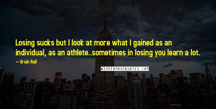 Uriah Hall Quotes: Losing sucks but I look at more what I gained as an individual, as an athlete..sometimes in losing you learn a lot.