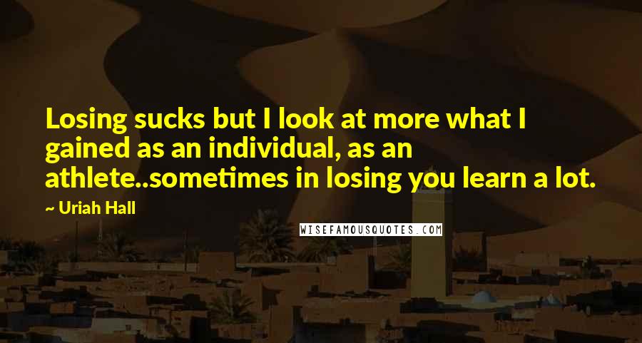 Uriah Hall Quotes: Losing sucks but I look at more what I gained as an individual, as an athlete..sometimes in losing you learn a lot.
