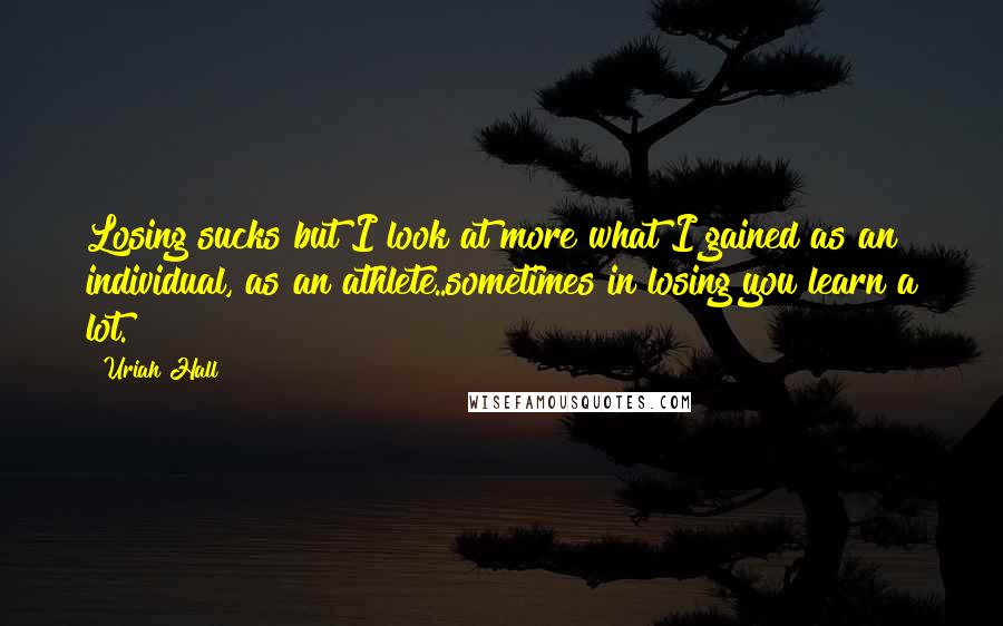 Uriah Hall Quotes: Losing sucks but I look at more what I gained as an individual, as an athlete..sometimes in losing you learn a lot.
