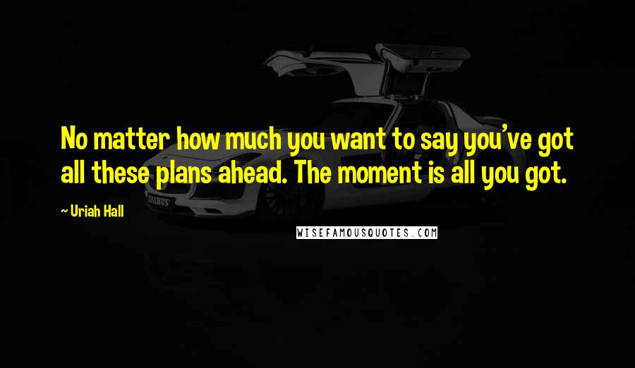 Uriah Hall Quotes: No matter how much you want to say you've got all these plans ahead. The moment is all you got.