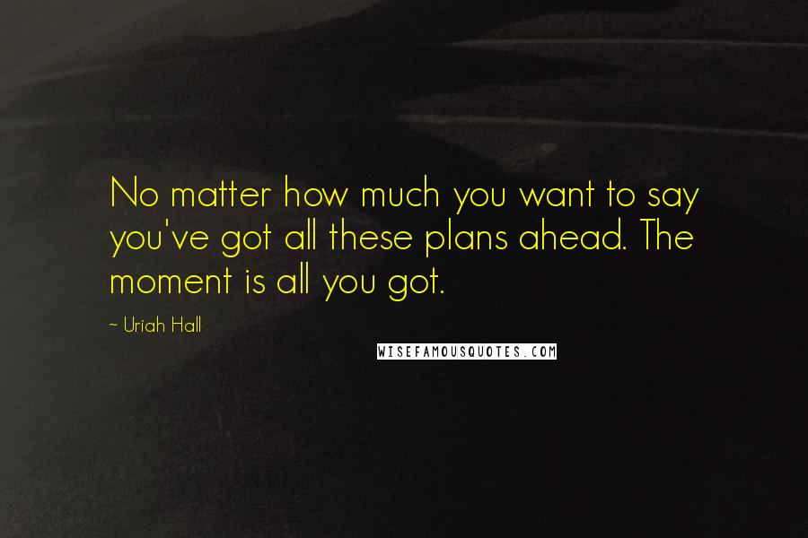 Uriah Hall Quotes: No matter how much you want to say you've got all these plans ahead. The moment is all you got.