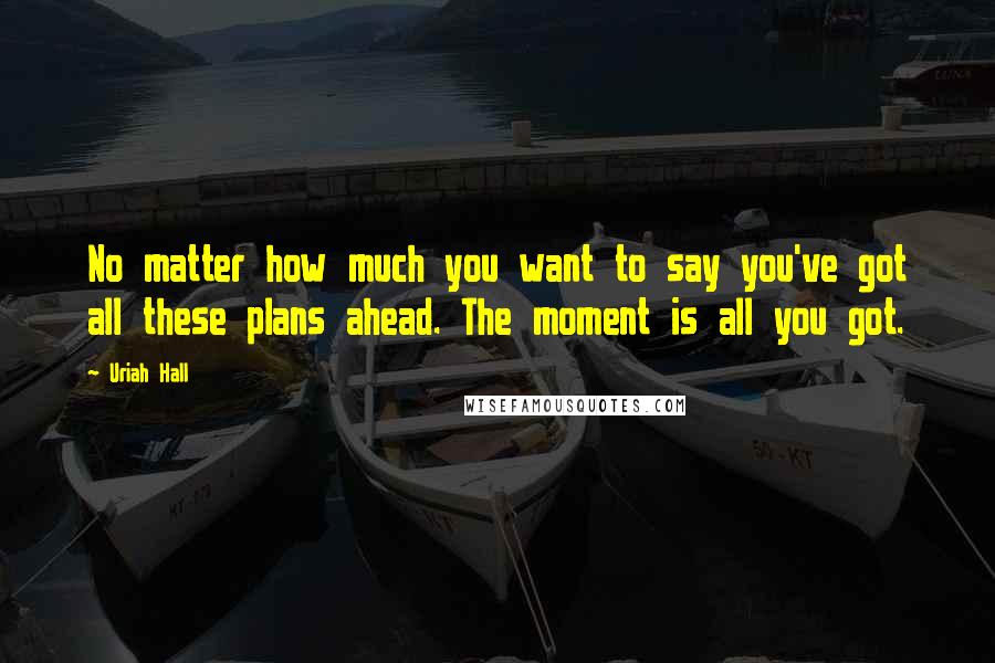 Uriah Hall Quotes: No matter how much you want to say you've got all these plans ahead. The moment is all you got.