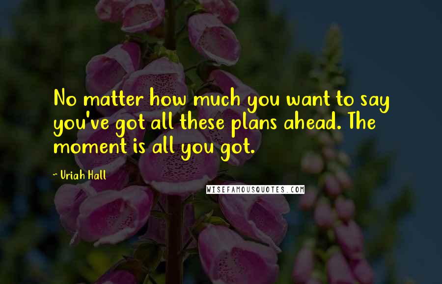 Uriah Hall Quotes: No matter how much you want to say you've got all these plans ahead. The moment is all you got.