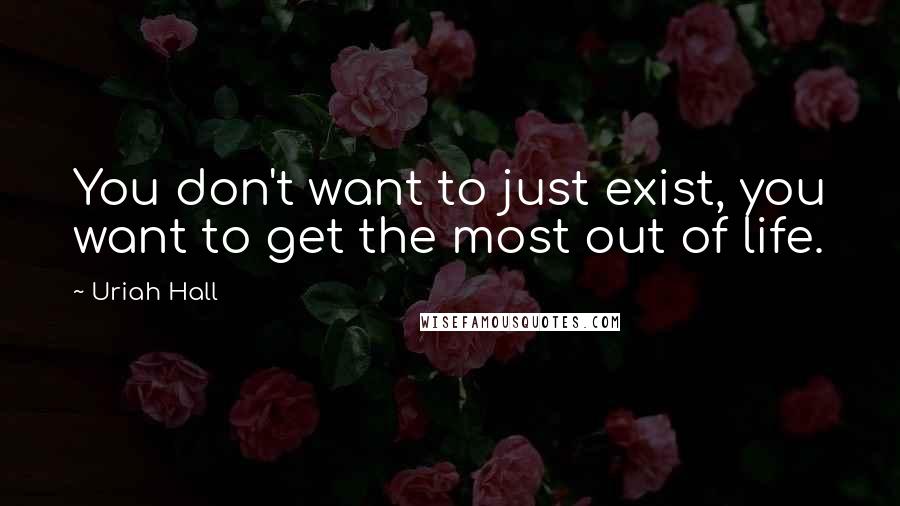 Uriah Hall Quotes: You don't want to just exist, you want to get the most out of life.