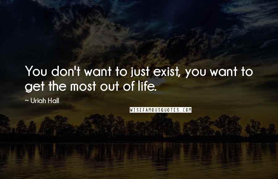 Uriah Hall Quotes: You don't want to just exist, you want to get the most out of life.