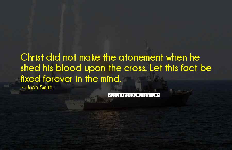 Uriah Smith Quotes: Christ did not make the atonement when he shed his blood upon the cross. Let this fact be fixed forever in the mind.